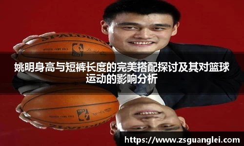 姚明身高与短裤长度的完美搭配探讨及其对篮球运动的影响分析