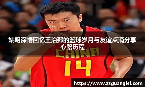 姚明深情回忆王治郅的篮球岁月与友谊点滴分享心路历程
