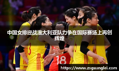 中国女排迎战澳大利亚队力争在国际赛场上再创辉煌