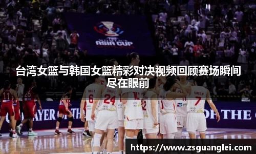 台湾女篮与韩国女篮精彩对决视频回顾赛场瞬间尽在眼前